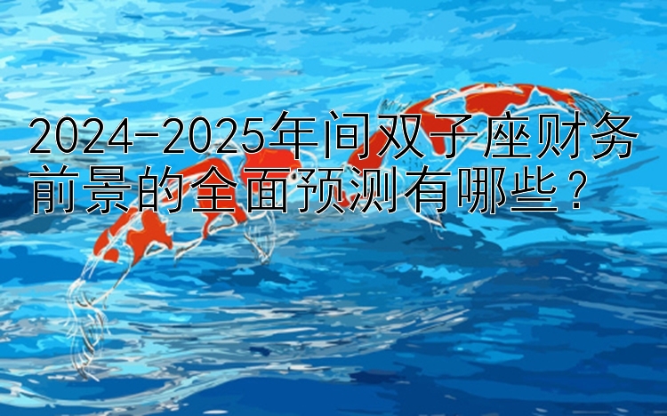 2024-2025年间双子座财务前景的全面预测有哪些？