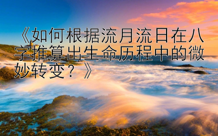 《如何根据流月流日在八字推算出生命历程中的微妙转变？》