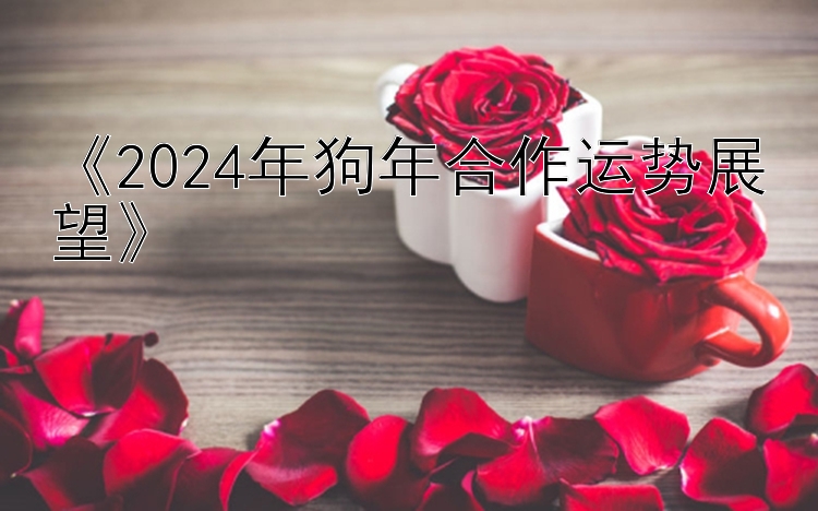 《2024年狗年合作运势展望》