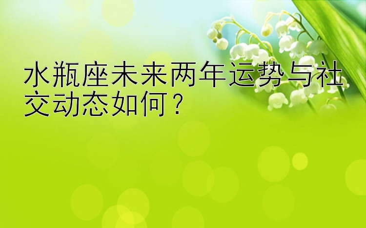 水瓶座未来两年运势与社交动态如何？