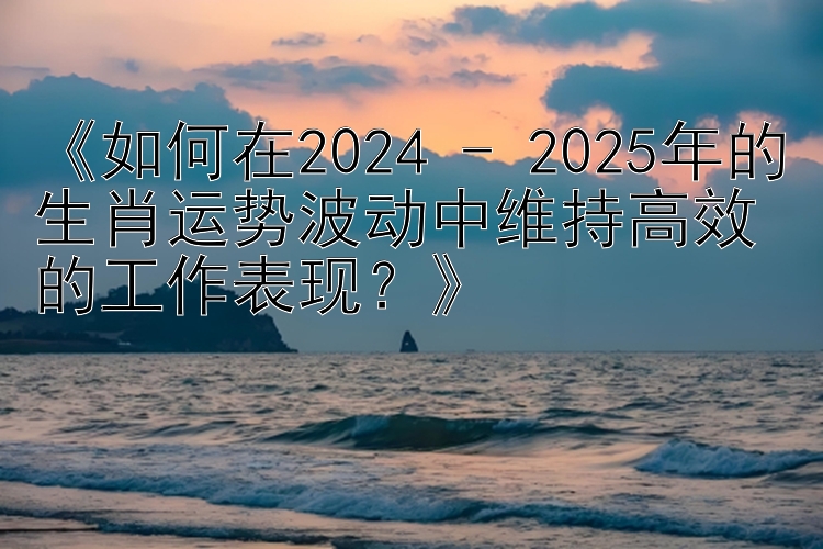 《如何在2024 - 2025年的生肖运势波动中维持高效的工作表现？》