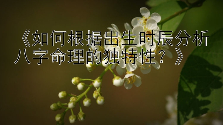 《如何根据出生时辰分析八字命理的独特性？》