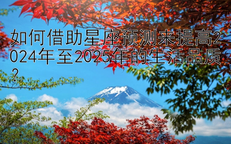 如何借助星座预测来提高2024年至2025年的生活品质？