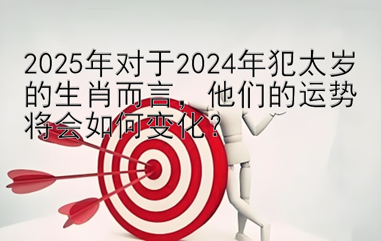 2025年对于2024年犯太岁的生肖而言，他们的运势将会如何变化？