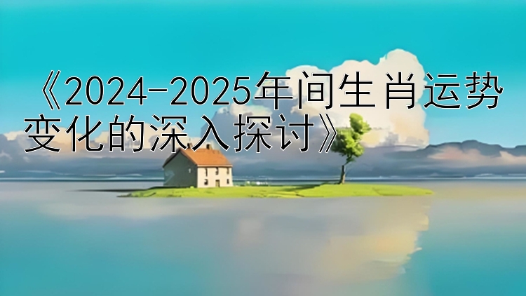 《2024-2025年间生肖运势变化的深入探讨》