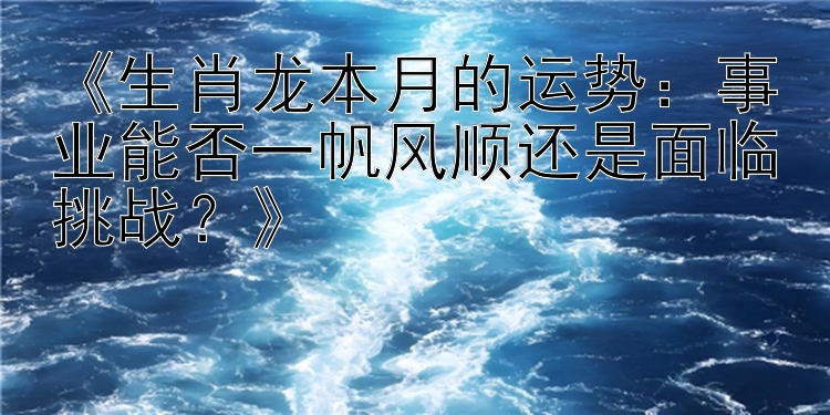 《生肖龙本月的运势：事业能否一帆风顺还是面临挑战？》