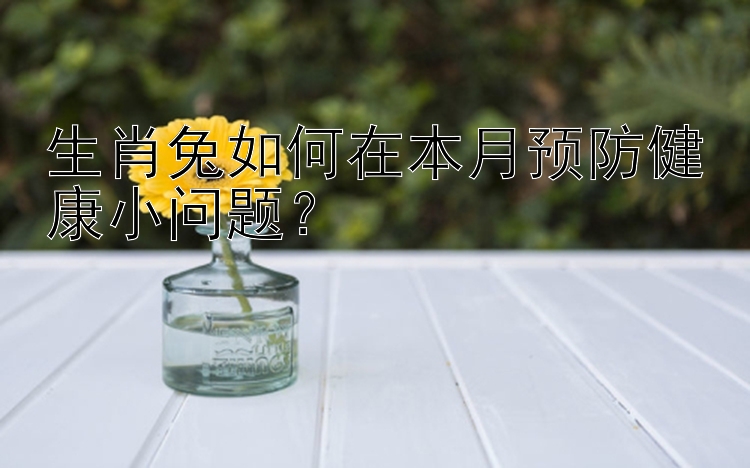 生肖兔如何在本月预防健康小问题？