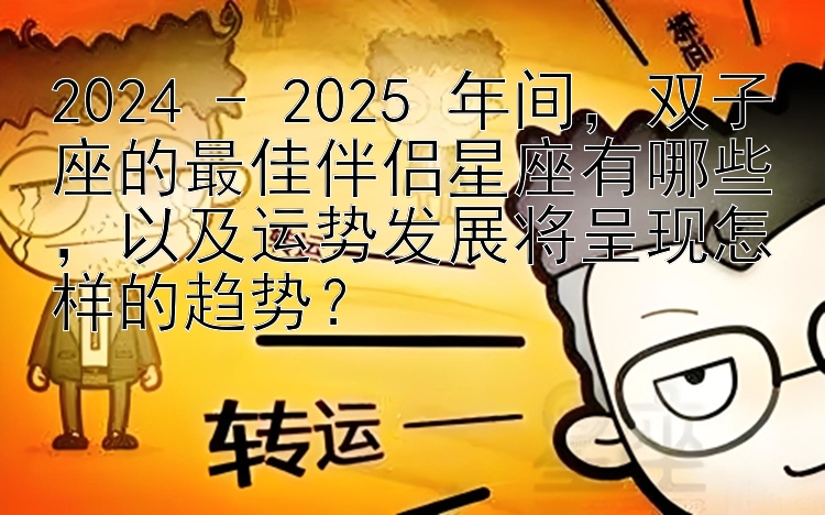 2024 - 2025 年间，双子座的最佳伴侣星座有哪些，以及运势发展将呈现怎样的趋势？