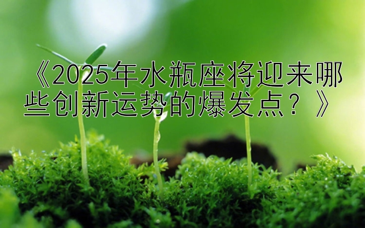 《2025年水瓶座将迎来哪些创新运势的爆发点？》