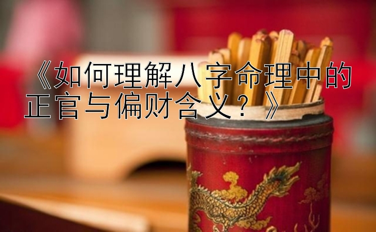 《如何理解八字命理中的正官与偏财含义？》