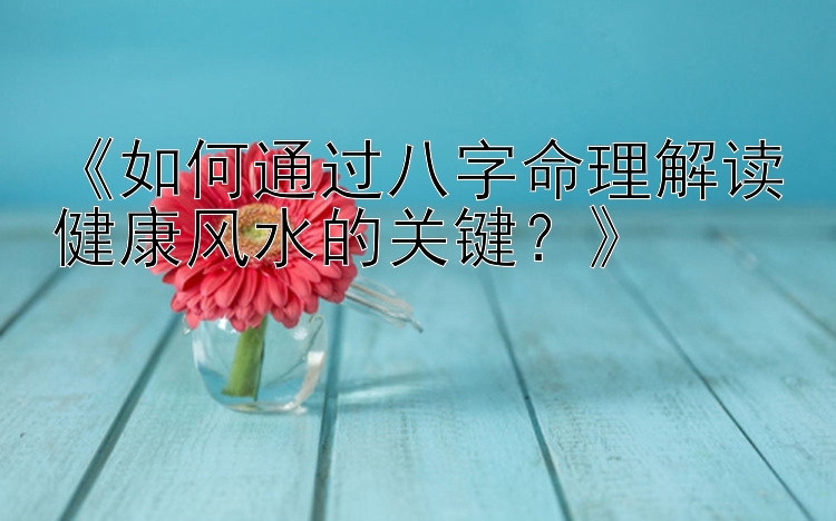 《如何通过八字命理解读健康风水的关键？》