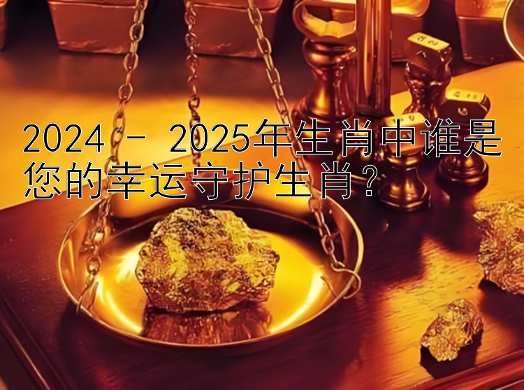 2024 - 2025年生肖中谁是您的幸运守护生肖？