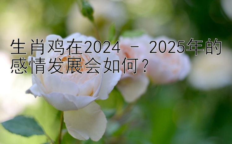 生肖鸡在2024 - 2025年的感情发展会如何？