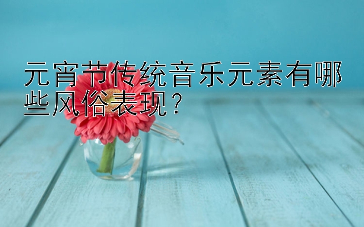 元宵节传统音乐元素有哪些风俗表现？