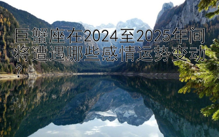 巨蟹座在2024至2025年间将遭遇哪些感情运势变动？