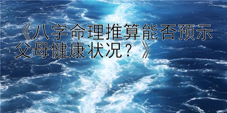 《八字命理推算能否预示父母健康状况？》