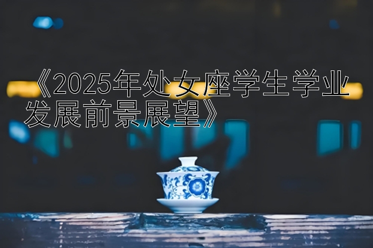 《2025年处女座学生学业发展前景展望》