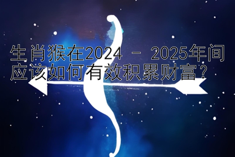 生肖猴在2024 - 2025年间应该如何有效积累财富？