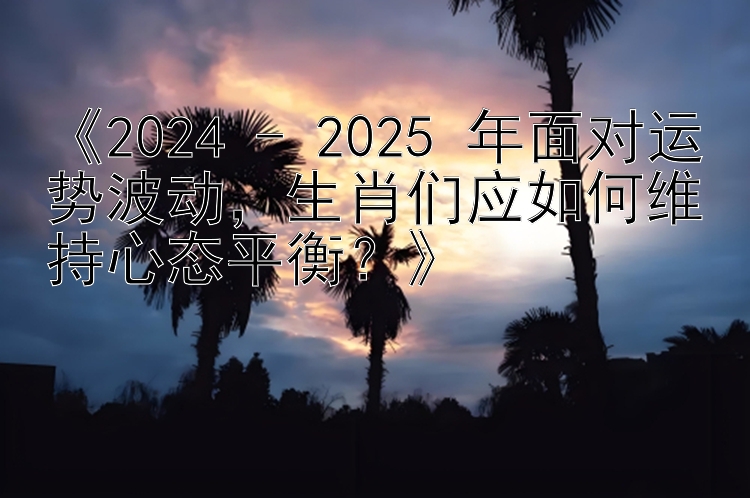 《2024 - 2025 年面对运势波动，生肖们应如何维持心态平衡？》