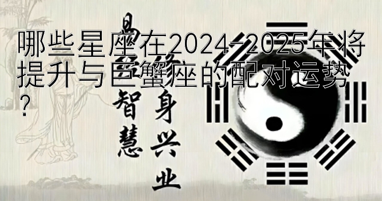 哪些星座在2024-2025年将提升与巨蟹座的配对运势？