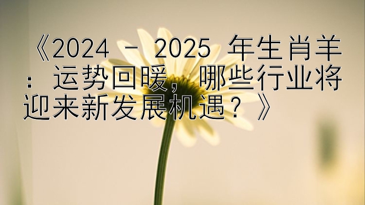 《2024 - 2025 年生肖羊：运势回暖，哪些行业将迎来新发展机遇？》