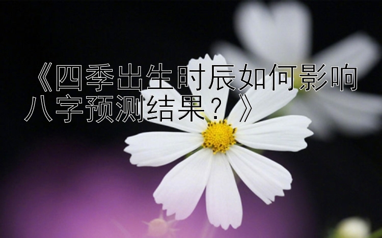 《四季出生时辰如何影响八字预测结果？》