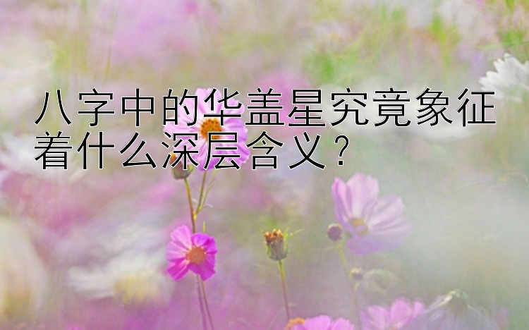 八字中的华盖星究竟象征着什么深层含义？