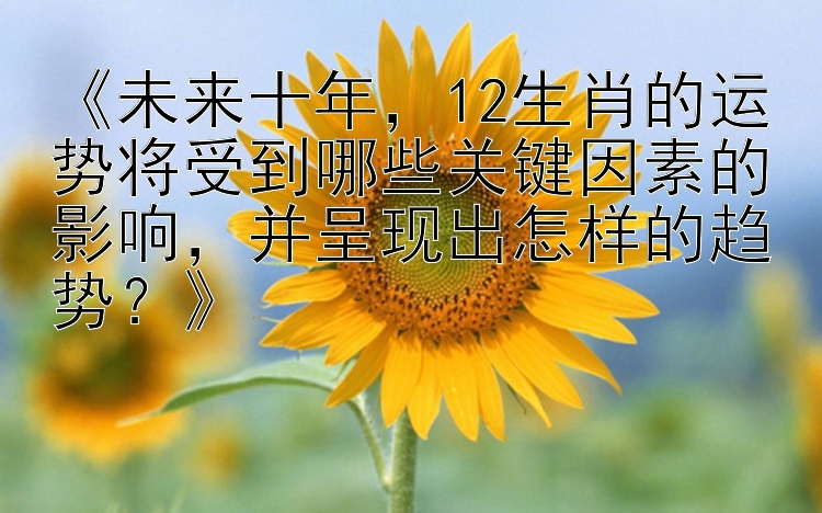 《未来十年，12生肖的运势将受到哪些关键因素的影响，并呈现出怎样的趋势？》