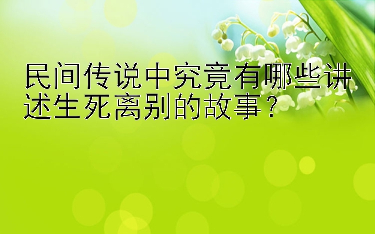 民间传说中究竟有哪些讲述生死离别的故事？