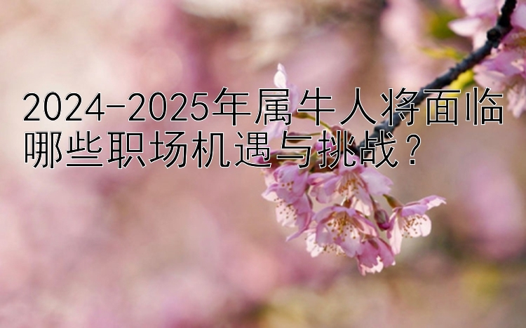 2024-2025年属牛人将面临哪些职场机遇与挑战？