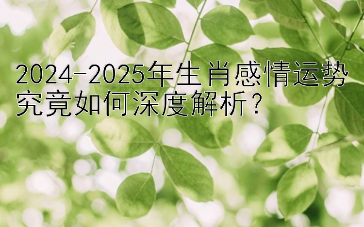 2024-2025年生肖感情运势究竟如何深度解析？