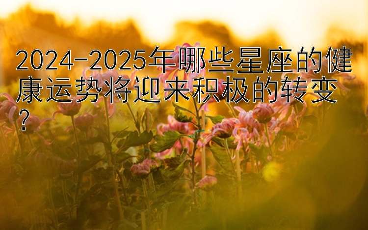 2024-2025年哪些星座的健康运势将迎来积极的转变？