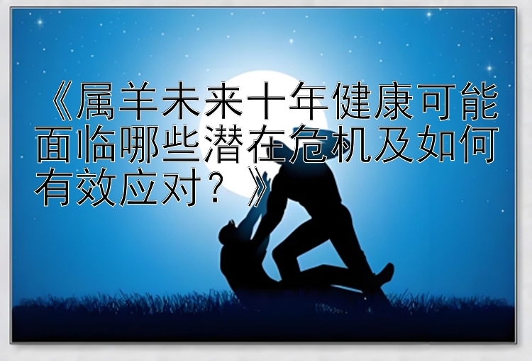 《属羊未来十年健康可能面临哪些潜在危机及如何有效应对？》