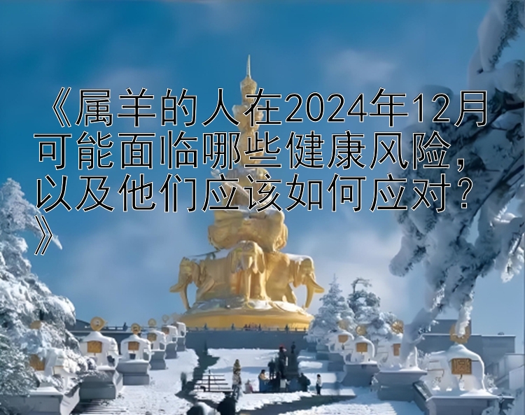 《属羊的人在2024年12月可能面临哪些健康风险，以及他们应该如何应对？》