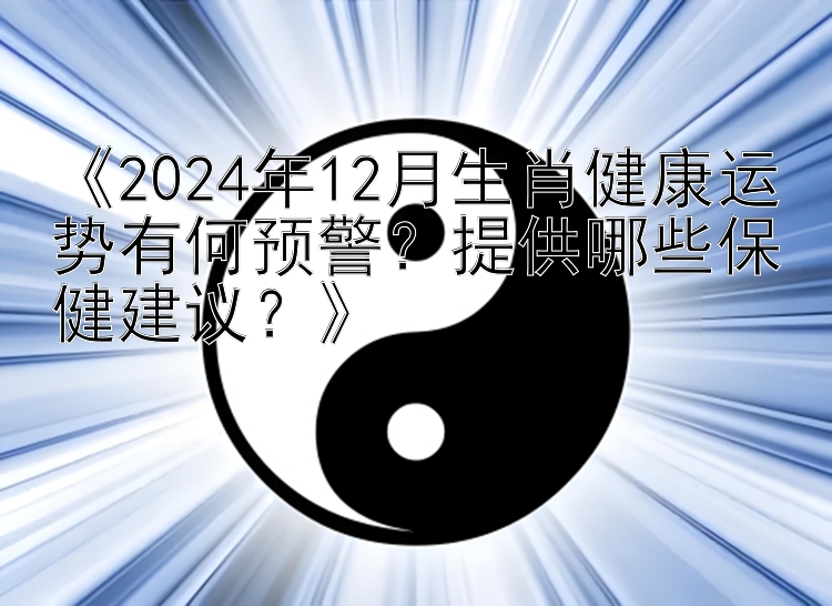 《2024年12月生肖健康运势有何预警？提供哪些保健建议？》