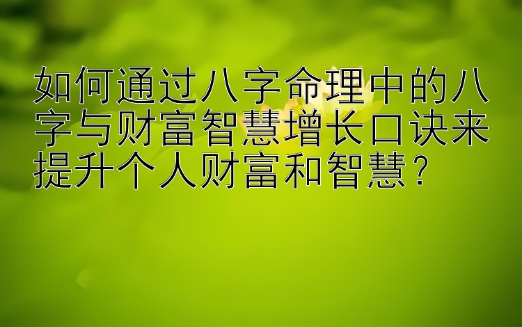 如何通过八字命理中的八字与财富智慧增长口诀来提升个人财富和智慧？