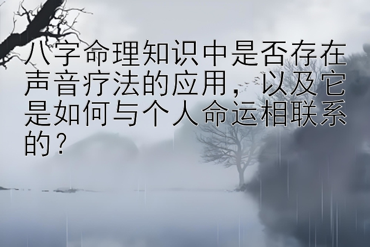 八字命理知识中是否存在声音疗法的应用，快三单双大小怎么分析的   以及它是如何与个人命运相联系的？