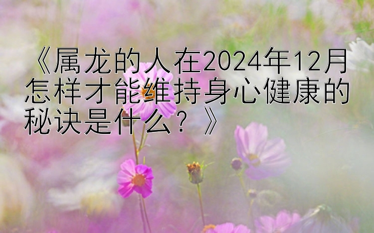 《属龙的人在2024年12月怎样才能维持身心健康的秘诀是什么？》