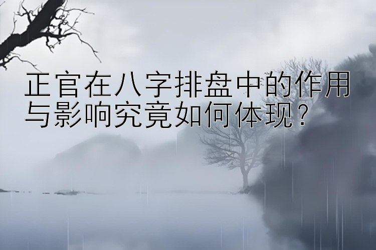 正官在八字排盘中的作用与影响究竟如何体现？