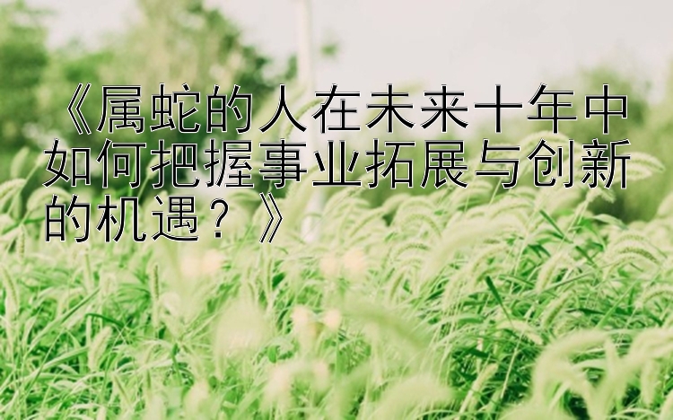 《属蛇的人在未来十年中如何把握事业拓展与创新的机遇？》