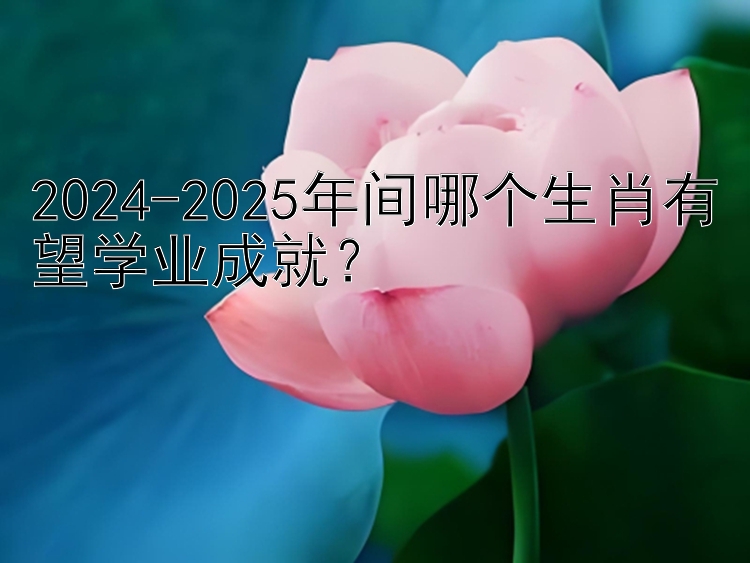 2024-2025年间哪个生肖有望学业成就？