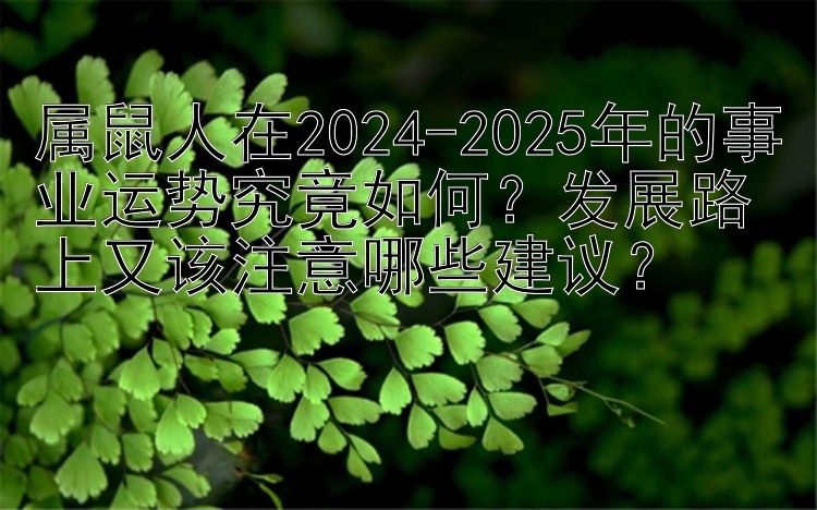 属鼠人在2024-2025年的事业运势究竟如何？发展路上又该注意哪些建议？