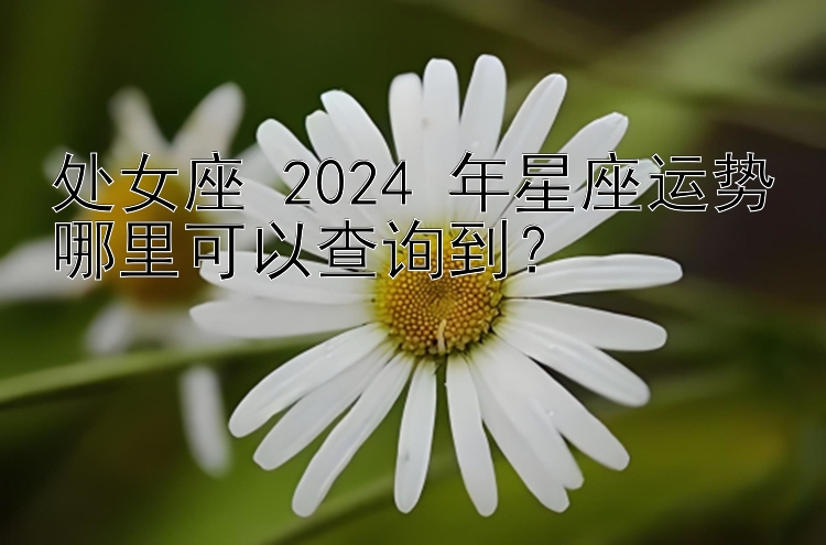 处女座 2024 年星座运势哪里可以查询到？