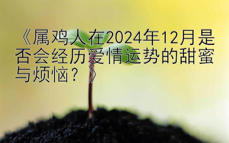 《属鸡人在2024年12月是否会经历爱情运势的甜蜜与烦恼？》