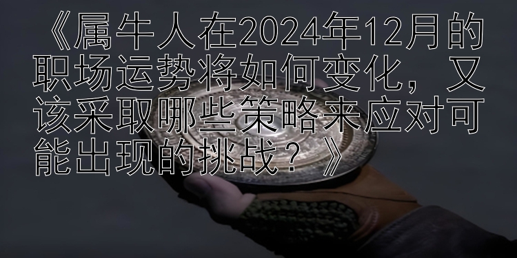 《属牛人在2024年12月的职场运势将如何变化，又该采取哪些策略来应对可能出现的挑战？》