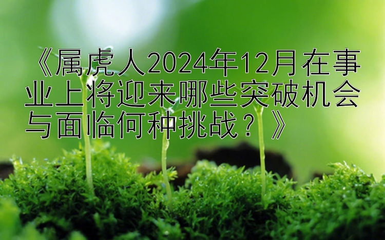 《属虎人2024年12月在事业上将迎来哪些突破机会与面临何种挑战？》