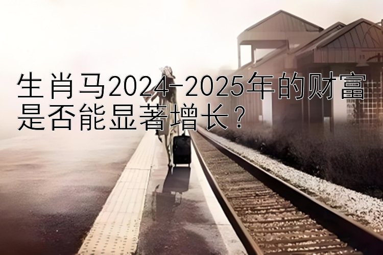 生肖马2024-2025年的财富是否能显著增长？