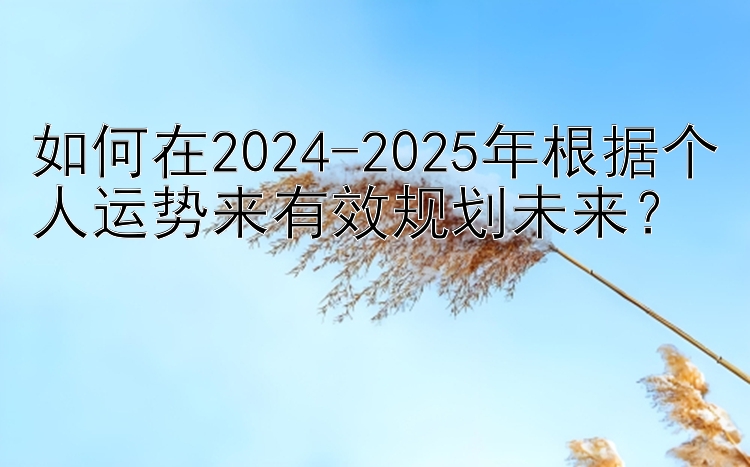 如何在2024-2025年根据个人运势来有效规划未来？