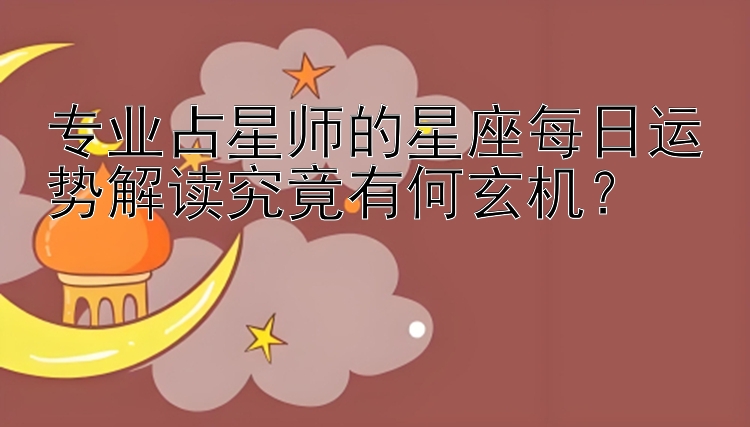 专业占星师的星座每日运势解读究竟有何玄机？