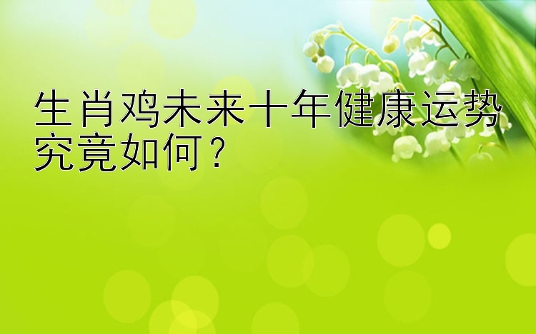 生肖鸡未来十年健康运势究竟如何？